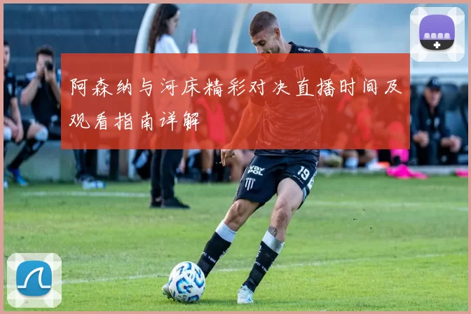 阿森纳与河床精彩对决直播时间及观看指南详解