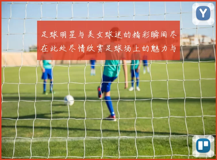 足球明星与美女球迷的精彩瞬间尽在此处尽情欣赏足球场上的魅力与激情