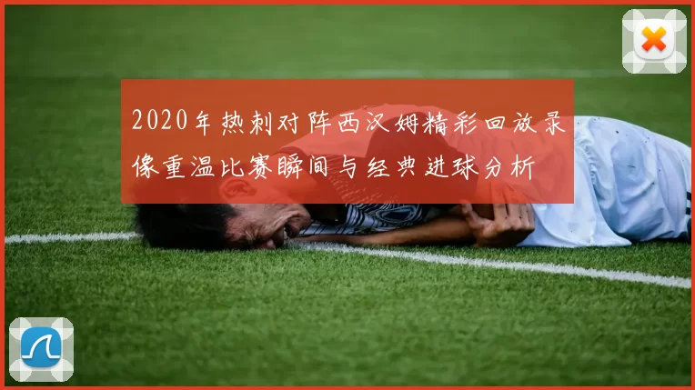 2020年热刺对阵西汉姆精彩回放录像重温比赛瞬间与经典进球分析