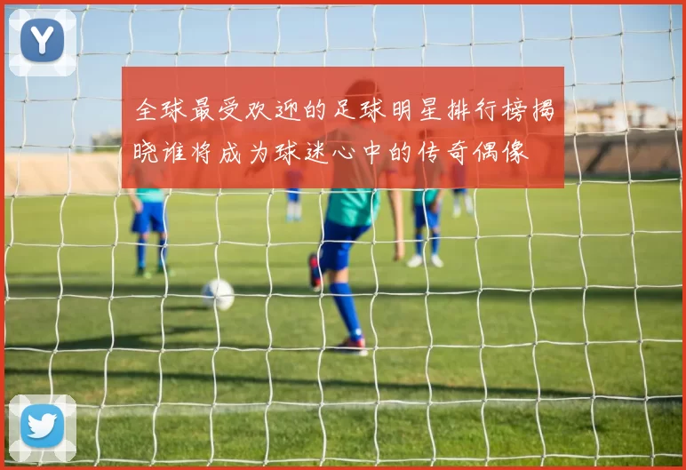 全球最受欢迎的足球明星排行榜揭晓谁将成为球迷心中的传奇偶像