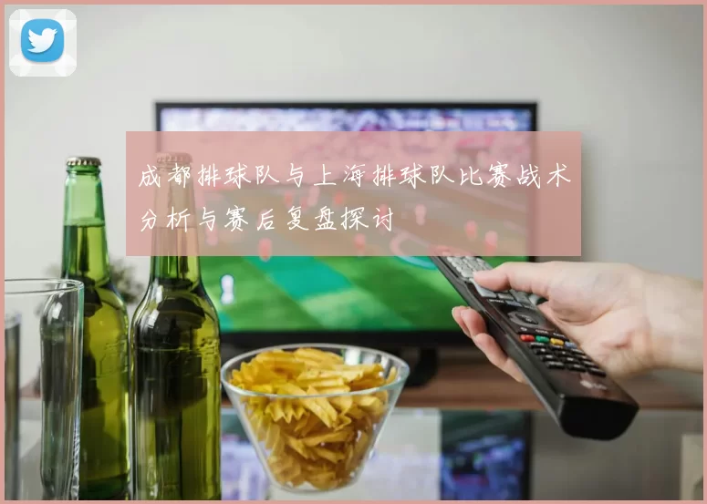 成都排球队与上海排球队比赛战术分析与赛后复盘探讨