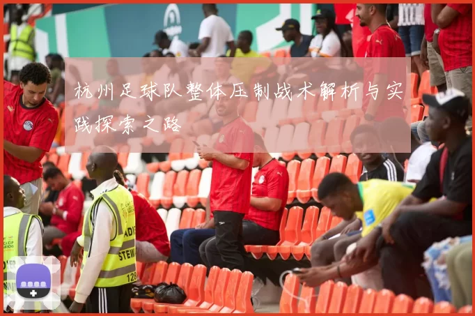 杭州足球队整体压制战术解析与实践探索之路