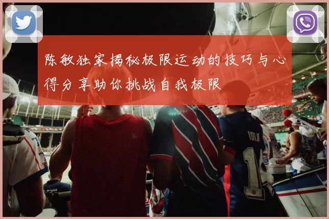 陈敏独家揭秘极限运动的技巧与心得分享助你挑战自我极限