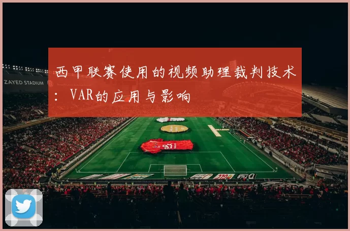 西甲联赛使用的视频助理裁判技术：VAR的应用与影响