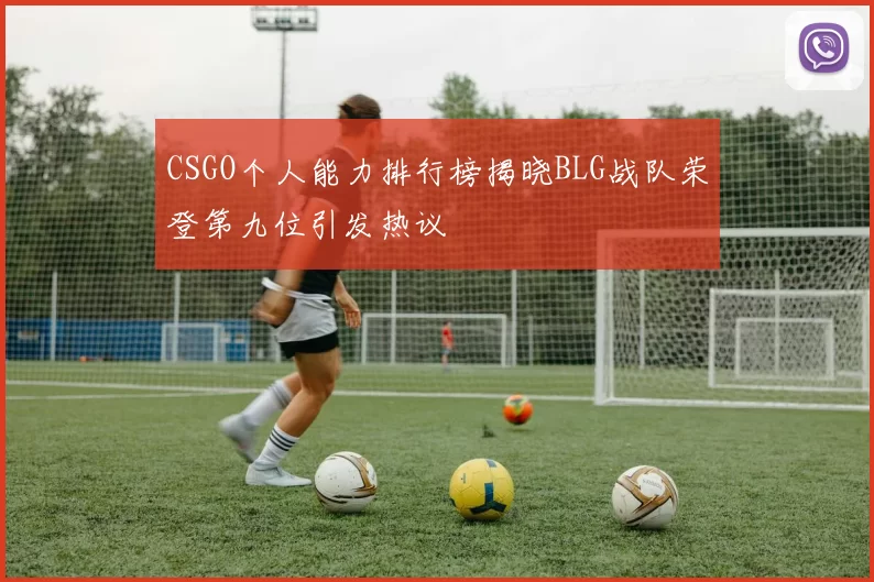 CSGO个人能力排行榜揭晓BLG战队荣登第九位引发热议