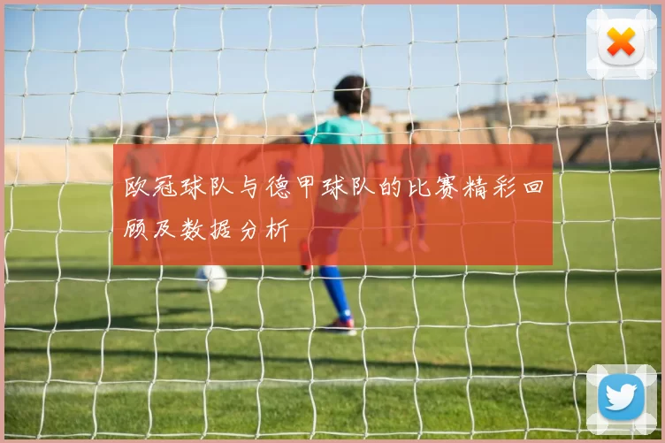 欧冠球队与德甲球队的比赛精彩回顾及数据分析