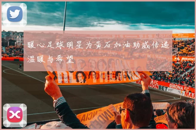 暖心足球明星为黄石加油助威传递温暖与希望