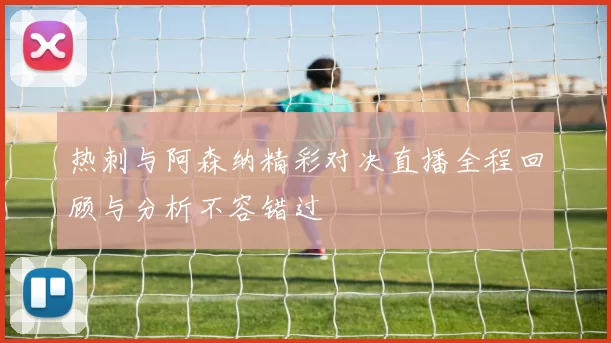 热刺与阿森纳精彩对决直播全程回顾与分析不容错过