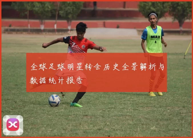 全球足球明星转会历史全景解析与数据统计报告