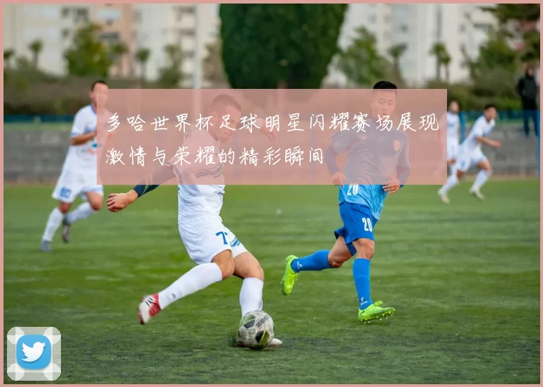 多哈世界杯足球明星闪耀赛场展现激情与荣耀的精彩瞬间
