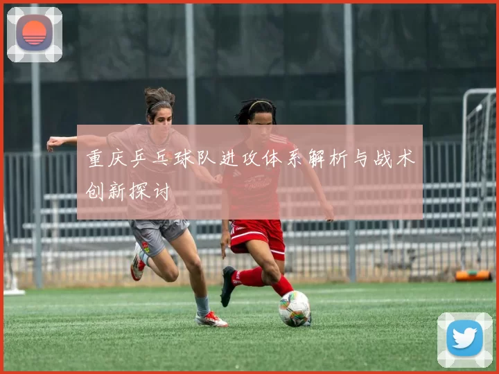 重庆乒乓球队进攻体系解析与战术创新探讨