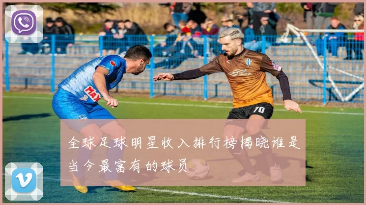 全球足球明星收入排行榜揭晓谁是当今最富有的球员