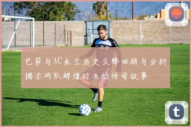 巴萨与AC米兰历史交锋回顾与分析揭示两队辉煌对决的传奇故事