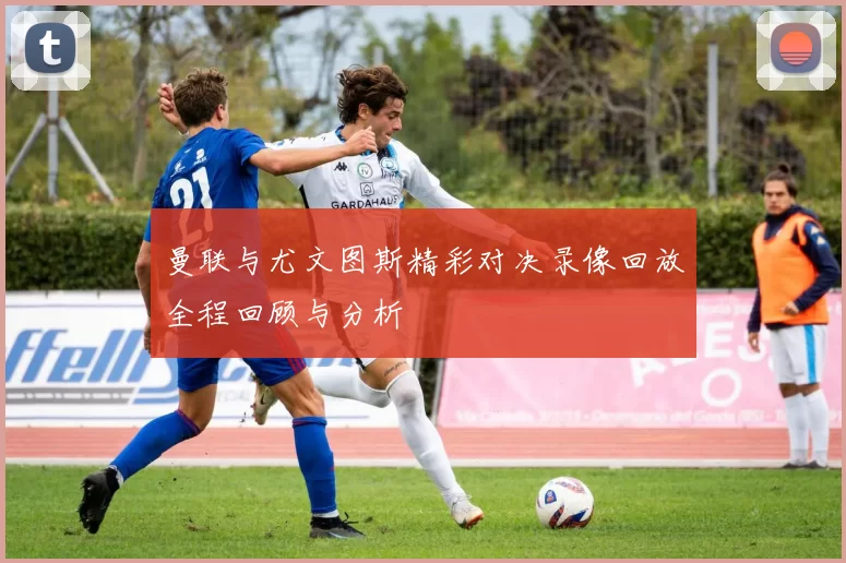 曼联与尤文图斯精彩对决录像回放全程回顾与分析