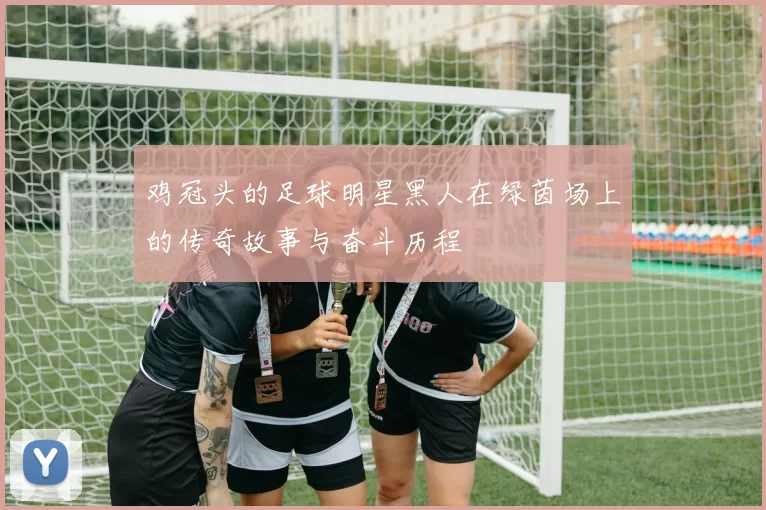 鸡冠头的足球明星黑人在绿茵场上的传奇故事与奋斗历程