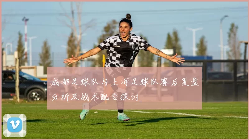 成都足球队与上海足球队赛后复盘分析及战术配合探讨