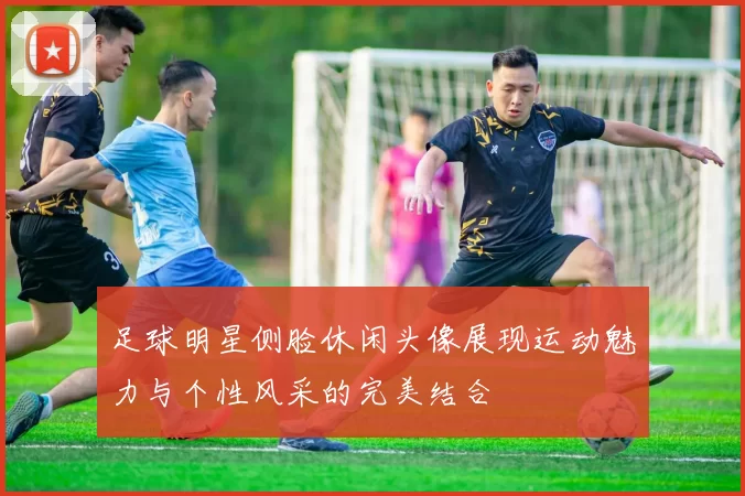 足球明星侧脸休闲头像展现运动魅力与个性风采的完美结合