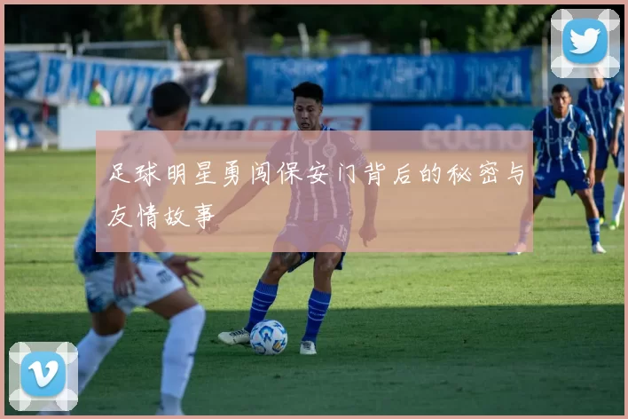足球明星勇闯保安门背后的秘密与友情故事