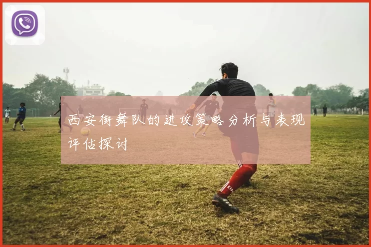 西安街舞队的进攻策略分析与表现评估探讨