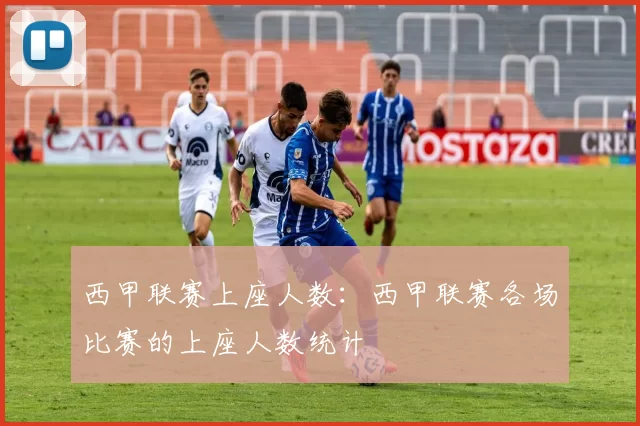 西甲联赛上座人数：西甲联赛各场比赛的上座人数统计