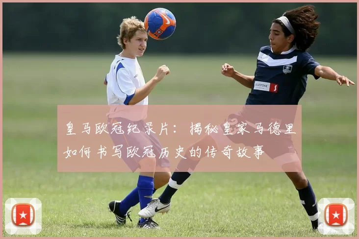 皇马欧冠纪录片：揭秘皇家马德里如何书写欧冠历史的传奇故事