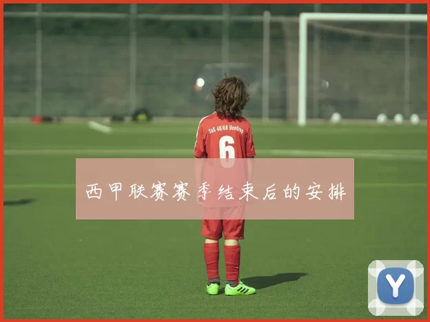 西甲联赛赛季结束后的安排