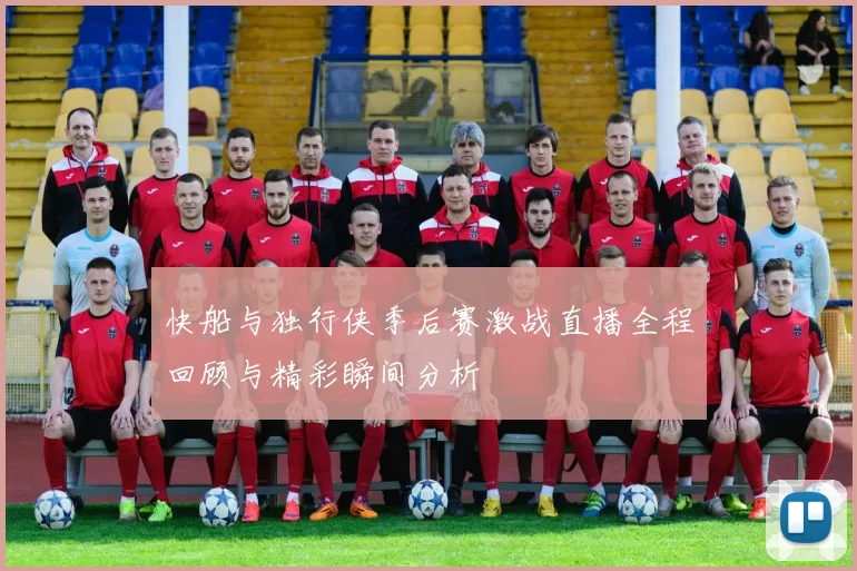 快船与独行侠季后赛激战直播全程回顾与精彩瞬间分析