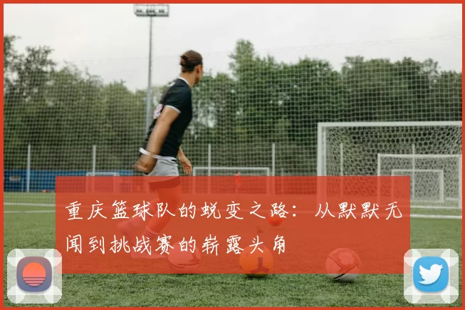 重庆篮球队的蜕变之路：从默默无闻到挑战赛的崭露头角