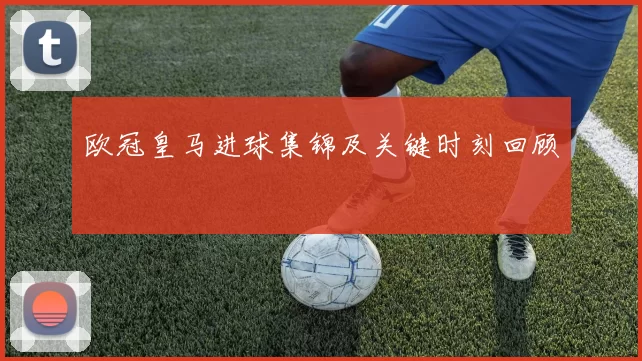 欧冠皇马进球集锦及关键时刻回顾