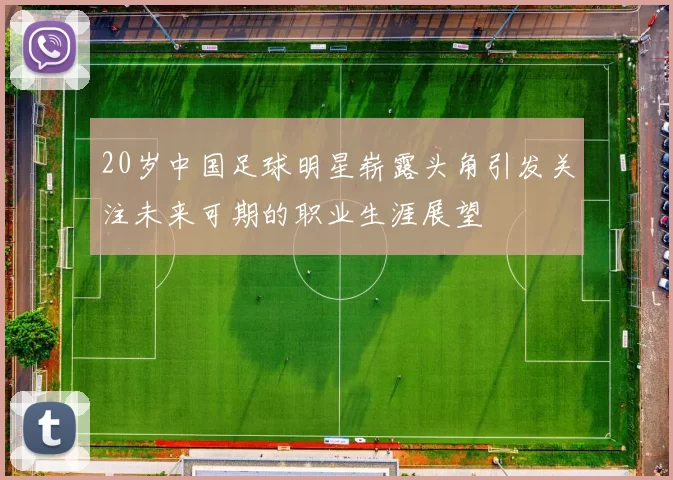 20岁中国足球明星崭露头角引发关注未来可期的职业生涯展望