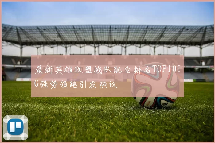 最新英雄联盟战队配合排名TOP10IG强势领跑引发热议