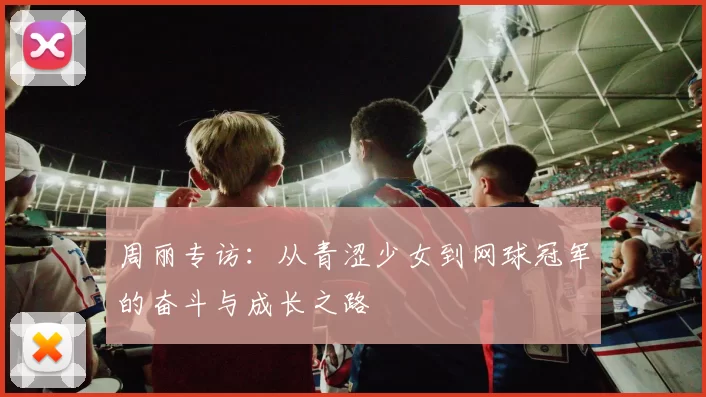 周丽专访：从青涩少女到网球冠军的奋斗与成长之路