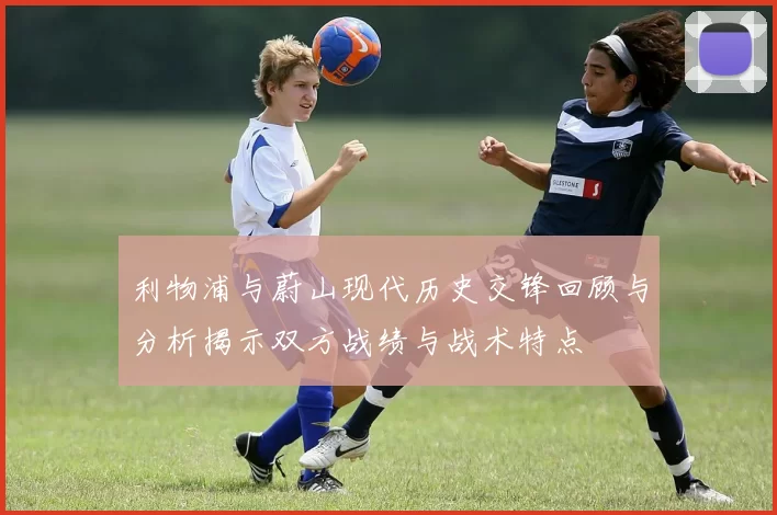 利物浦与蔚山现代历史交锋回顾与分析揭示双方战绩与战术特点