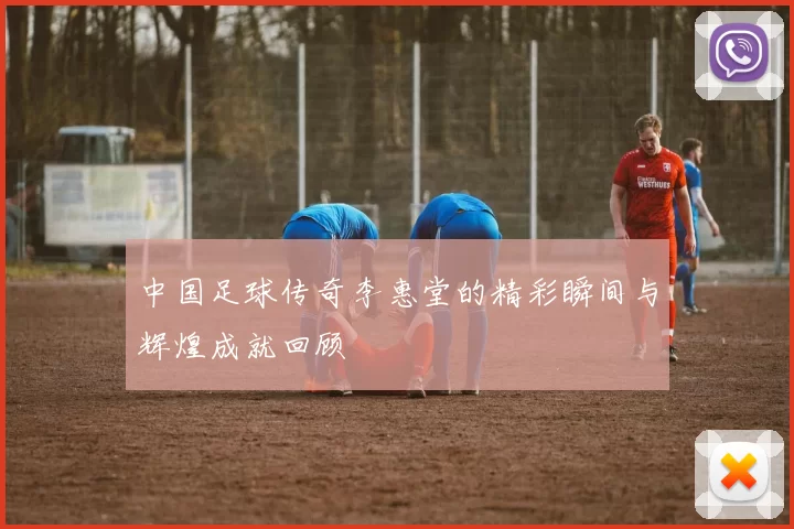 中国足球传奇李惠堂的精彩瞬间与辉煌成就回顾