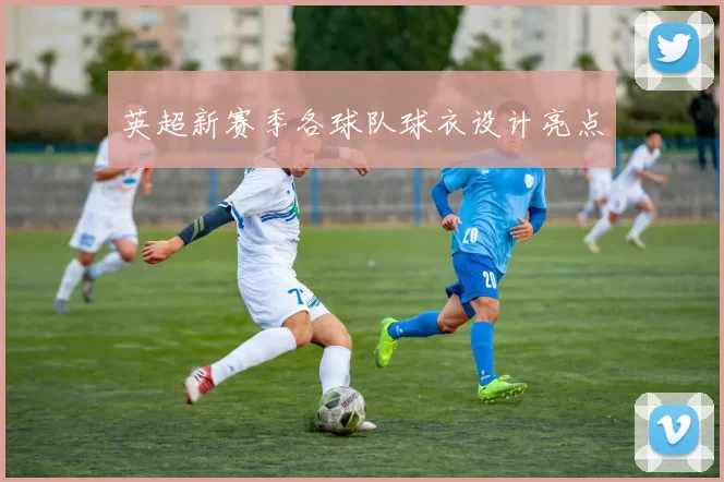 英超新赛季各球队球衣设计亮点