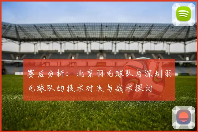 赛后分析：北京羽毛球队与深圳羽毛球队的技术对决与战术探讨