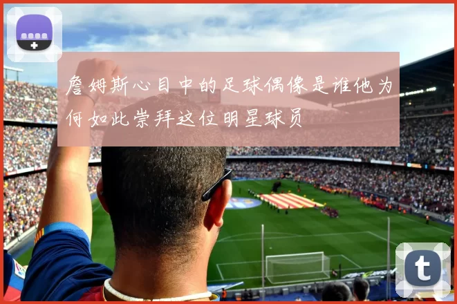 詹姆斯心目中的足球偶像是谁他为何如此崇拜这位明星球员