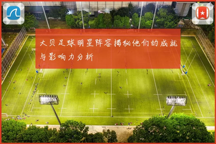 大贝足球明星阵容揭秘他们的成就与影响力分析