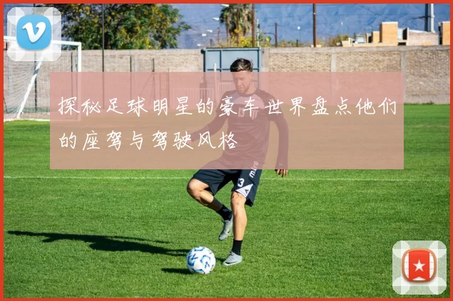 探秘足球明星的豪车世界盘点他们的座驾与驾驶风格