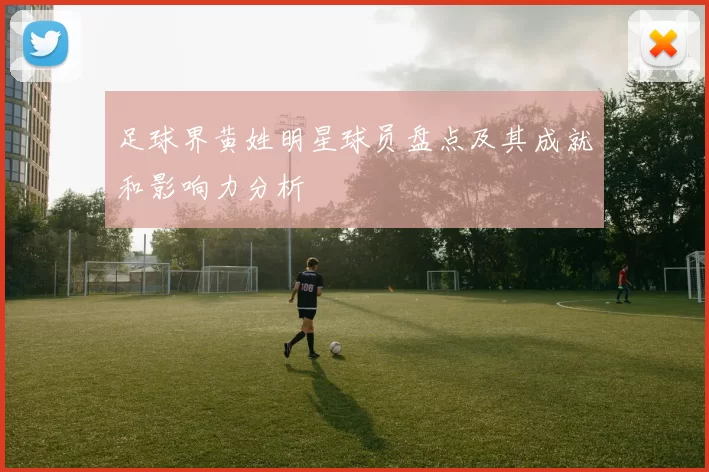 足球界黄姓明星球员盘点及其成就和影响力分析