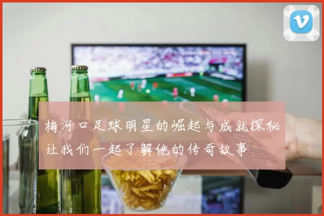 梅河口足球明星的崛起与成就探秘让我们一起了解他的传奇故事