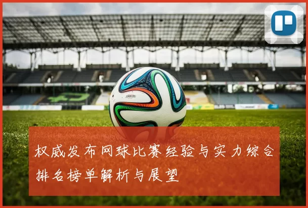 权威发布网球比赛经验与实力综合排名榜单解析与展望